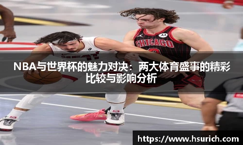 NBA与世界杯的魅力对决:两大体育盛事的精彩比较与影响分析