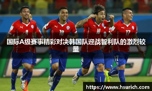 国际A级赛事精彩对决韩国队迎战智利队的激烈较量