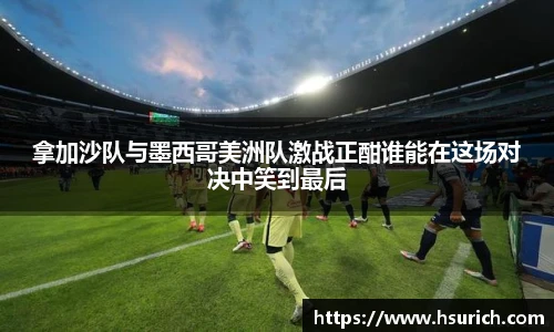 拿加沙队与墨西哥美洲队激战正酣谁能在这场对决中笑到最后